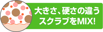 大きさ、硬さの違うスクラブをMIX！