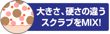 大きさ、硬さの違うスクラブをMIX！