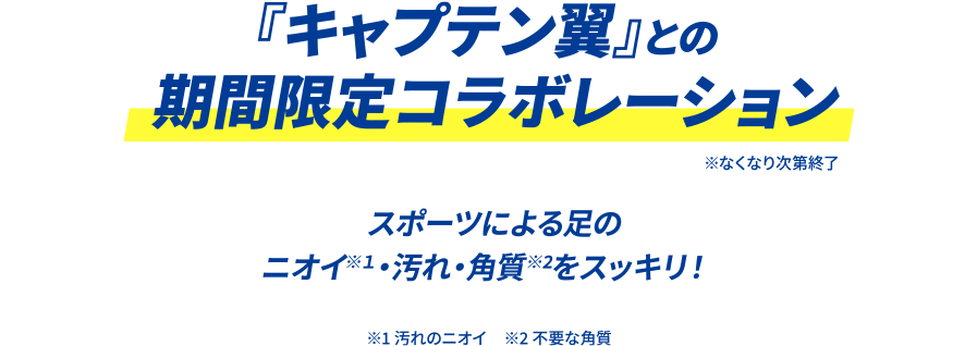 『キャプテン翼』との期間限定コラボレーション │ スポーツによる足のニオイ※１・汚れ・角質※2をスッキリ！ ※なくなり次第終了 ※1 汚れのニオイ　※2 不要な角質