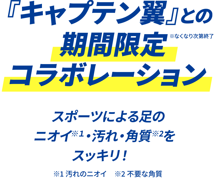 『キャプテン翼』との期間限定コラボレーション │ スポーツによる足のニオイ※１・汚れ・角質※2をスッキリ！ ※なくなり次第終了 ※1 汚れのニオイ　※2 不要な角質